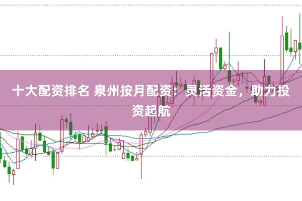 十大配资排名 泉州按月配资：灵活资金，助力投资起航