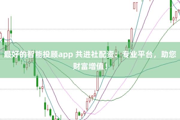 最好的智能投顾app 共进社配资：专业平台，助您财富增值！