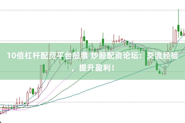 10倍杠杆配资平台股票 炒股配资论坛：交流经验，提升盈利！