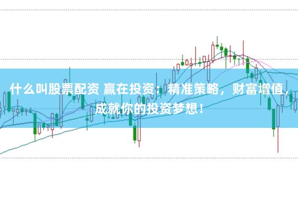什么叫股票配资 赢在投资：精准策略，财富增值，成就你的投资梦想！