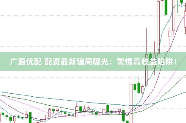 广源优配 配资最新骗局曝光：警惕高收益陷阱！