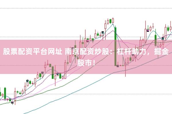 股票配资平台网址 南京配资炒股：杠杆助力，掘金股市！