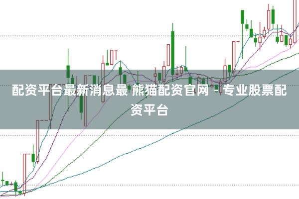 配资平台最新消息最 熊猫配资官网 - 专业股票配资平台