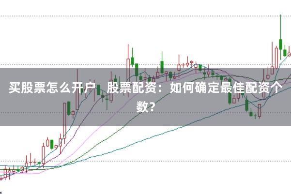 买股票怎么开户   股票配资：如何确定最佳配资个数？