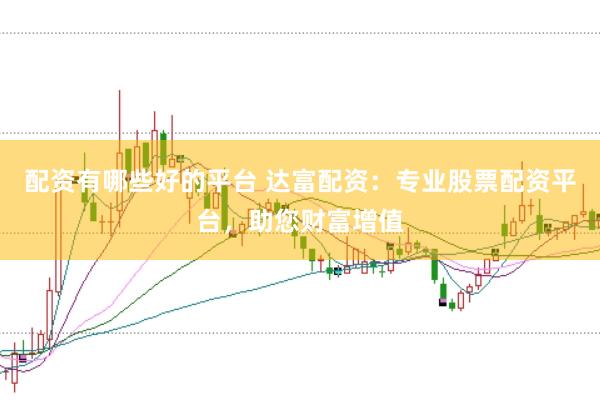配资有哪些好的平台 达富配资：专业股票配资平台，助您财富增值