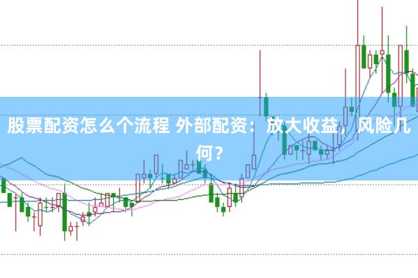 股票配资怎么个流程 外部配资：放大收益，风险几何？