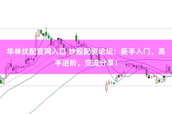 华林优配官网入口 炒股配资论坛：新手入门、高手进阶，交流分享！
