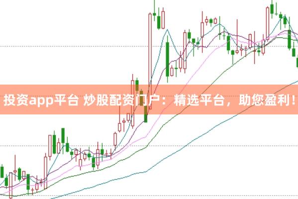 投资app平台 炒股配资门户：精选平台，助您盈利！