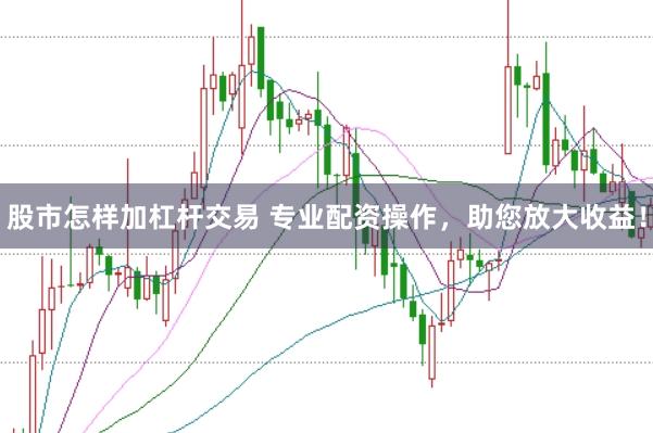 股市怎样加杠杆交易 专业配资操作，助您放大收益！