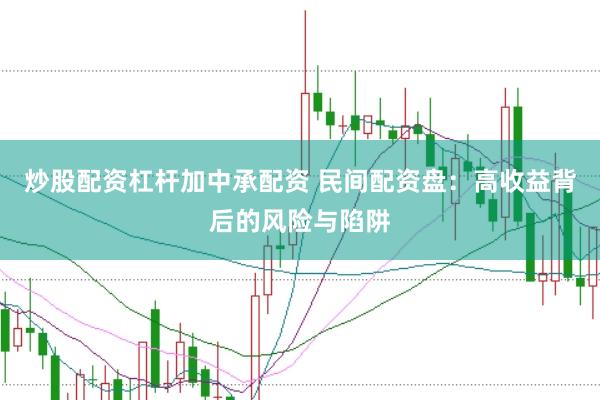 炒股配资杠杆加中承配资 民间配资盘：高收益背后的风险与陷阱
