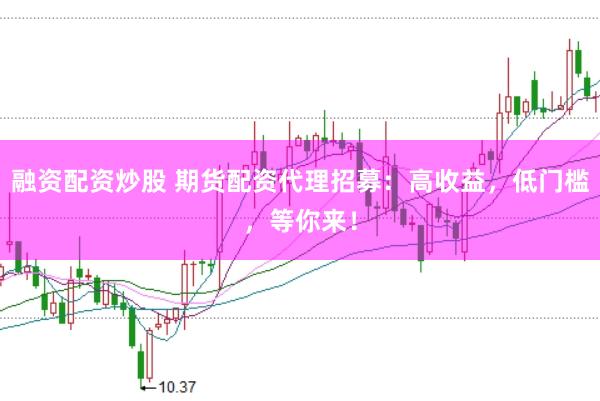 融资配资炒股 期货配资代理招募：高收益，低门槛，等你来！