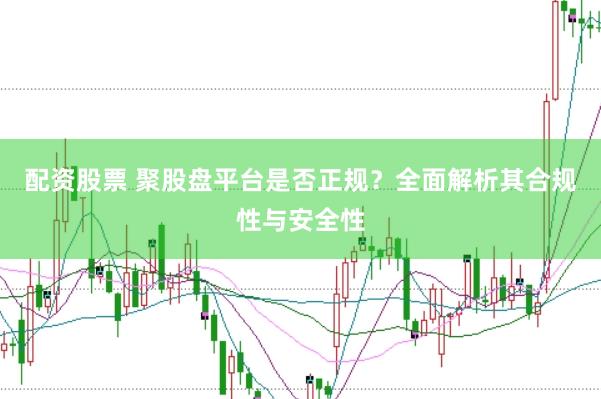 配资股票 聚股盘平台是否正规？全面解析其合规性与安全性