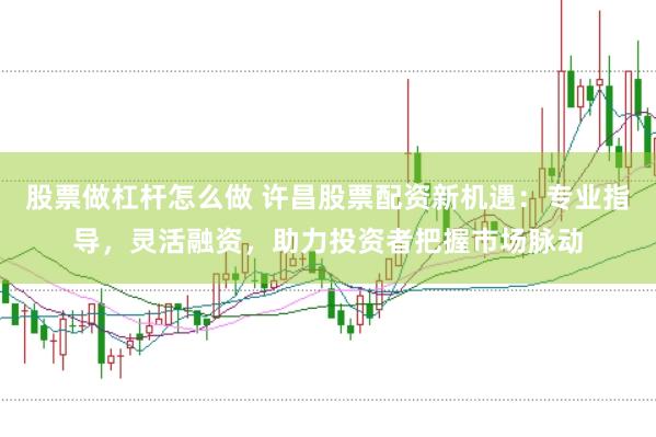 股票做杠杆怎么做 许昌股票配资新机遇：专业指导，灵活融资，助力投资者把握市场脉动