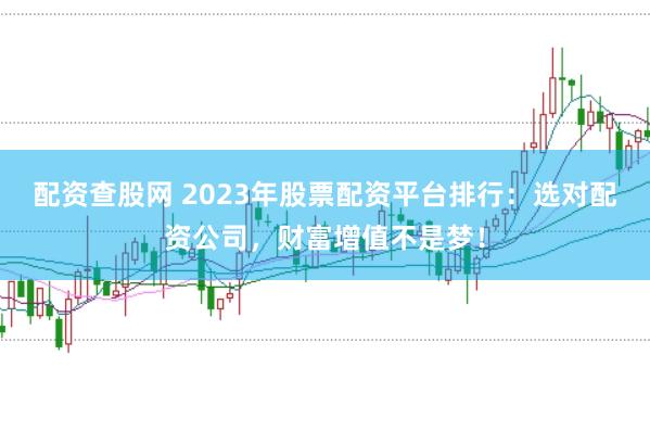 配资查股网 2023年股票配资平台排行：选对配资公司，财富增值不是梦！