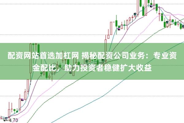 配资网站首选加杠网 揭秘配资公司业务：专业资金配比，助力投资者稳健扩大收益