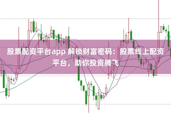 股票配资平台app 解锁财富密码：股票线上配资平台，助你投资腾飞