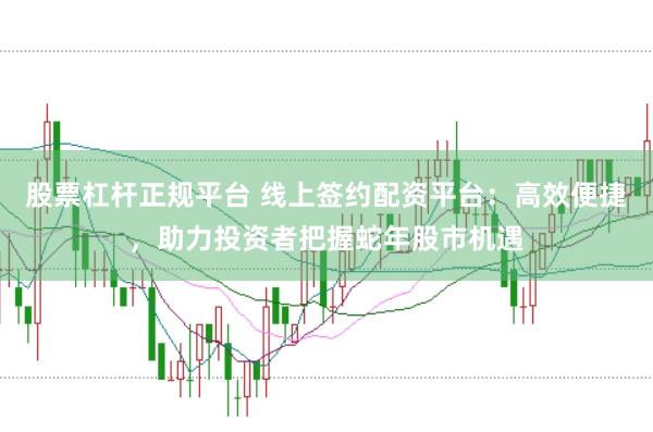 股票杠杆正规平台 线上签约配资平台：高效便捷，助力投资者把握蛇年股市机遇