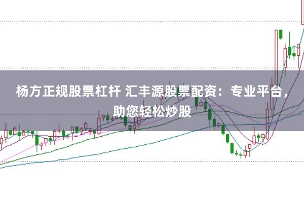 杨方正规股票杠杆 汇丰源股票配资：专业平台，助您轻松炒股