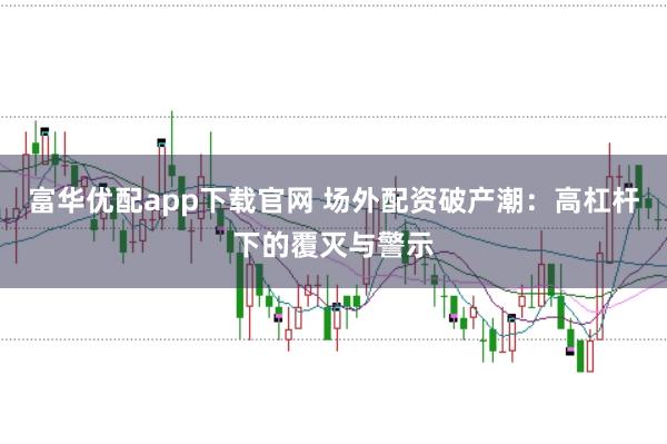 富华优配app下载官网 场外配资破产潮：高杠杆下的覆灭与警示
