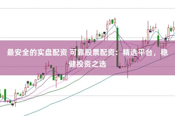 最安全的实盘配资 可靠股票配资：精选平台，稳健投资之选
