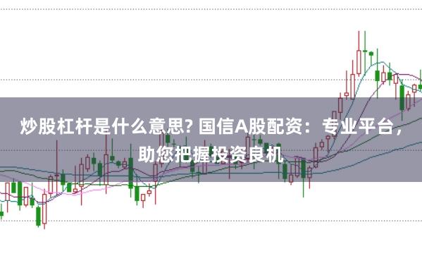 炒股杠杆是什么意思? 国信A股配资：专业平台，助您把握投资良机