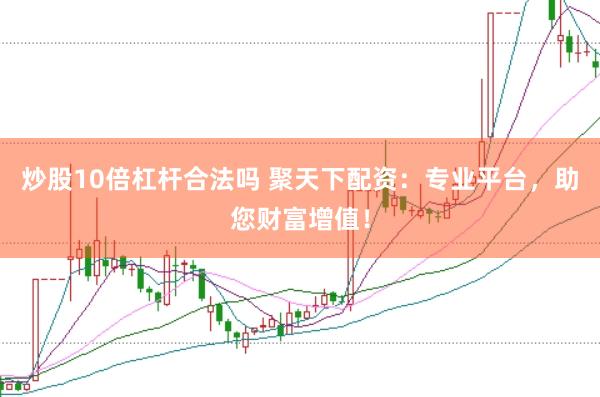 炒股10倍杠杆合法吗 聚天下配资：专业平台，助您财富增值！