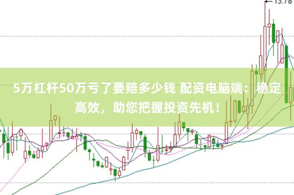 5万杠杆50万亏了要赔多少钱 配资电脑端：稳定高效，助您把握投资先机！