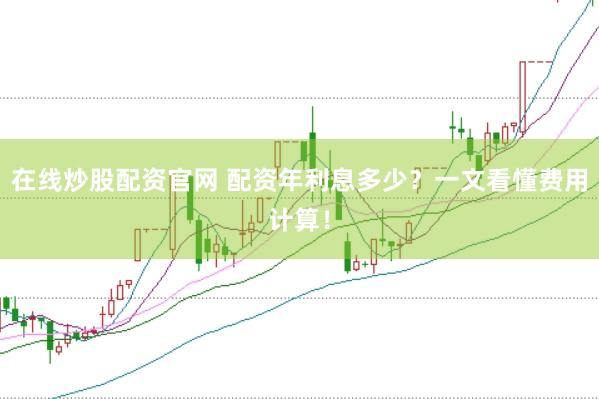 在线炒股配资官网 配资年利息多少？一文看懂费用计算！