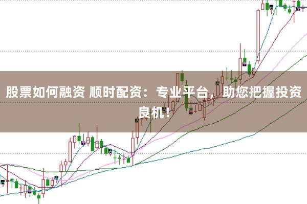 股票如何融资 顺时配资：专业平台，助您把握投资良机！