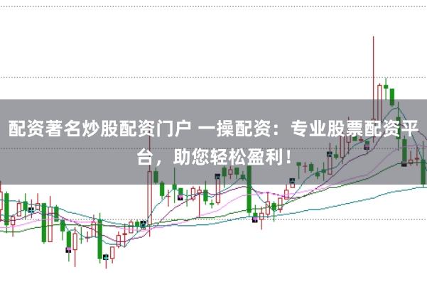 配资著名炒股配资门户 一操配资：专业股票配资平台，助您轻松盈利！