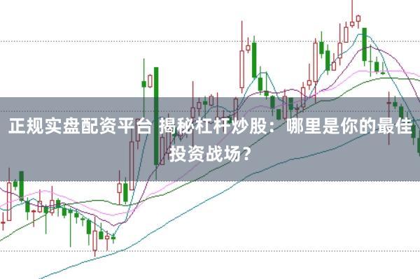 正规实盘配资平台 揭秘杠杆炒股：哪里是你的最佳投资战场？