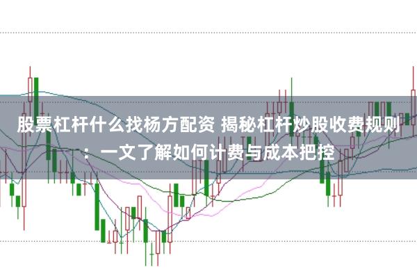 股票杠杆什么找杨方配资 揭秘杠杆炒股收费规则：一文了解如何计费与成本把控