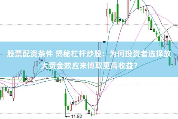 股票配资条件 揭秘杠杆炒股：为何投资者选择放大资金效应来博取更高收益？