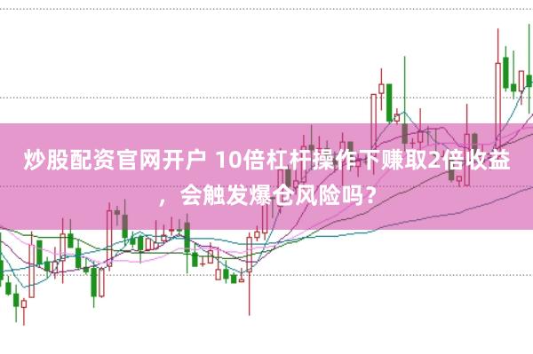 炒股配资官网开户 10倍杠杆操作下赚取2倍收益，会触发爆仓风险吗？