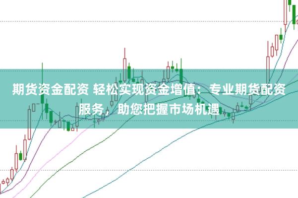 期货资金配资 轻松实现资金增值：专业期货配资服务，助您把握市场机遇