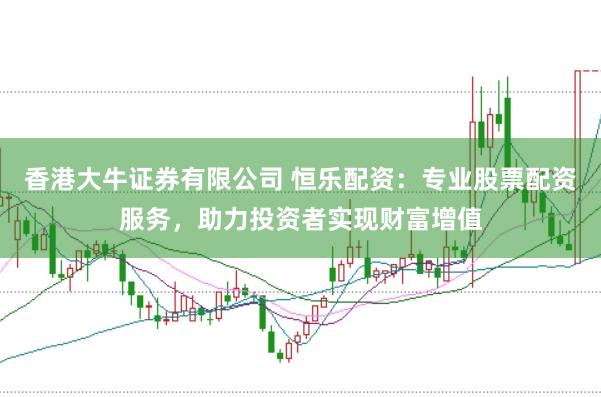 香港大牛证券有限公司 恒乐配资：专业股票配资服务，助力投资者实现财富增值