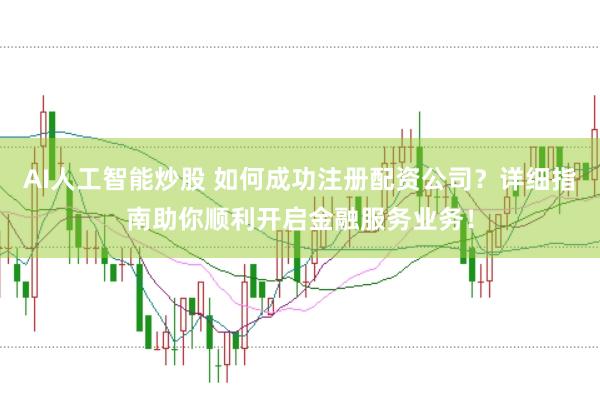 AI人工智能炒股 如何成功注册配资公司？详细指南助你顺利开启金融服务业务！