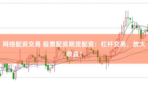 网络配资交易 股票配资期货配资：杠杆交易，放大收益！