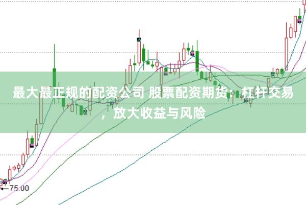 最大最正规的配资公司 股票配资期货：杠杆交易，放大收益与风险