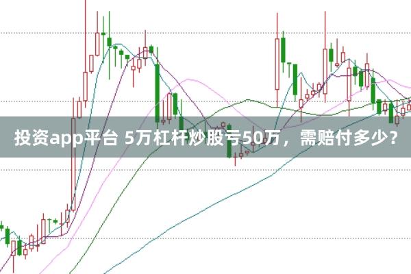 投资app平台 5万杠杆炒股亏50万，需赔付多少？