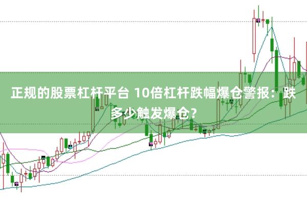 正规的股票杠杆平台 10倍杠杆跌幅爆仓警报：跌多少触发爆仓？