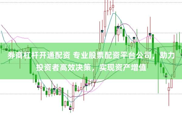 券商杠杆开通配资 专业股票配资平台公司，助力投资者高效决策，实现资产增值
