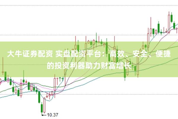 大牛证券配资 实盘配资平台：高效、安全、便捷的投资利器助力财富增长