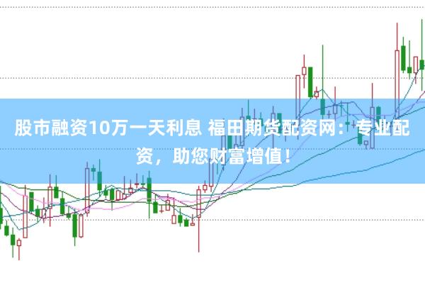 股市融资10万一天利息 福田期货配资网：专业配资，助您财富增值！