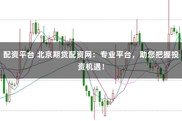 配资平台 北京期货配资网：专业平台，助您把握投资机遇！