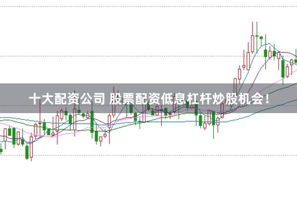 十大配资公司 股票配资低息杠杆炒股机会！