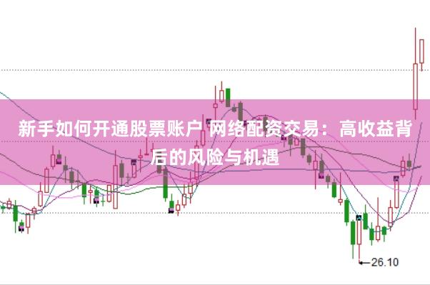 新手如何开通股票账户 网络配资交易：高收益背后的风险与机遇
