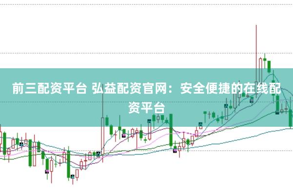 前三配资平台 弘益配资官网：安全便捷的在线配资平台