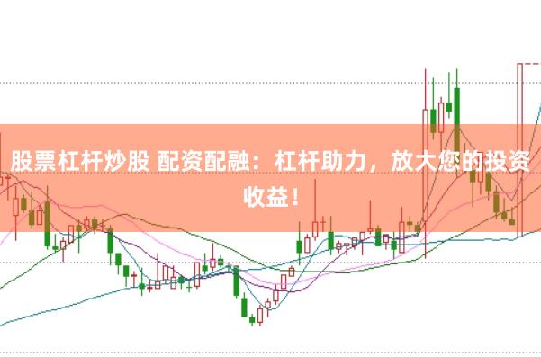 股票杠杆炒股 配资配融：杠杆助力，放大您的投资收益！