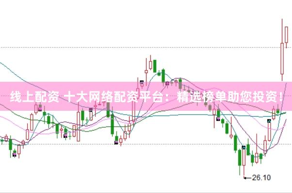 线上配资 十大网络配资平台：精选榜单助您投资！